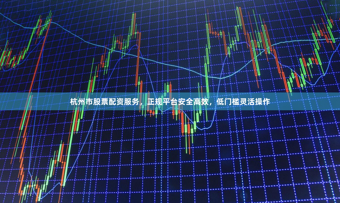 杭州市股票配资服务，正规平台安全高效，低门槛灵活操作
