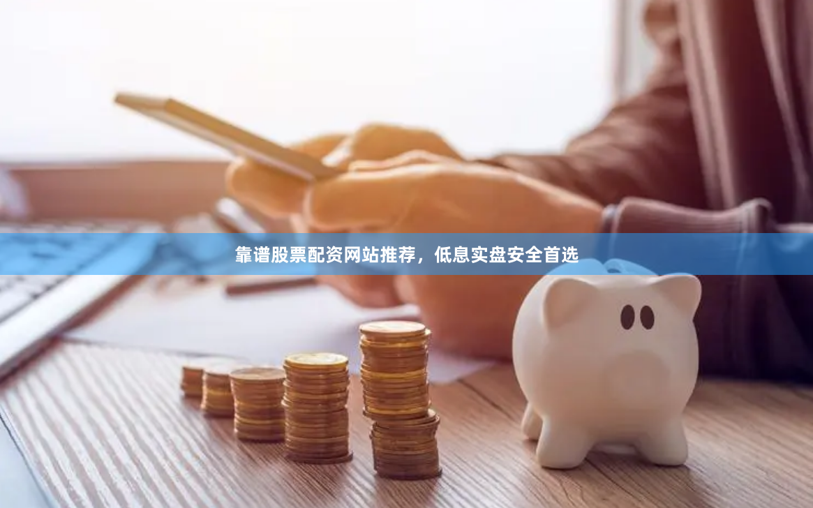 靠谱股票配资网站推荐，低息实盘安全首选