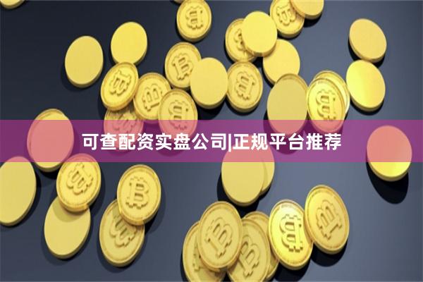可查配资实盘公司|正规平台推荐