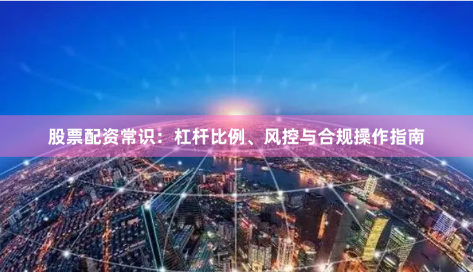 股票配资常识：杠杆比例、风控与合规操作指南