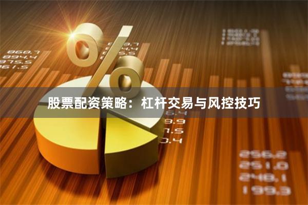 股票配资策略：杠杆交易与风控技巧