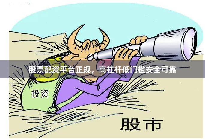 股票配资平台正规，高杠杆低门槛安全可靠