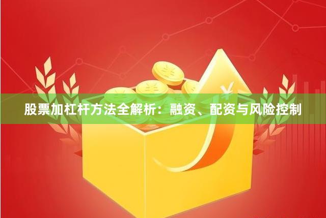 股票加杠杆方法全解析：融资、配资与风险控制