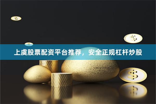 上虞股票配资平台推荐，安全正规杠杆炒股