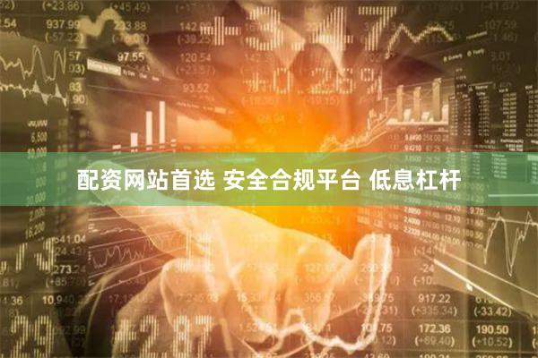 配资网站首选 安全合规平台 低息杠杆