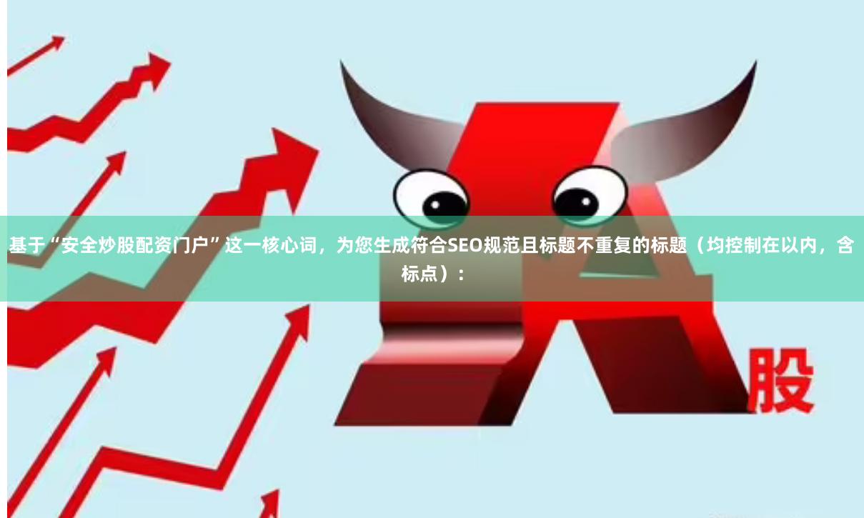 基于“安全炒股配资门户”这一核心词，为您生成符合SEO规范且标题不重复的标题（均控制在以内，含标点）：