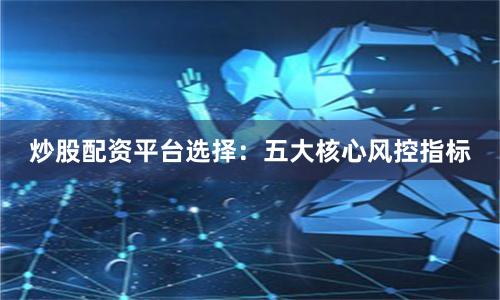 炒股配资平台选择：五大核心风控指标