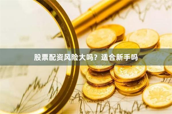 股票配资风险大吗？适合新手吗