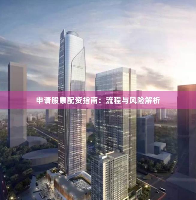申请股票配资指南：流程与风险解析